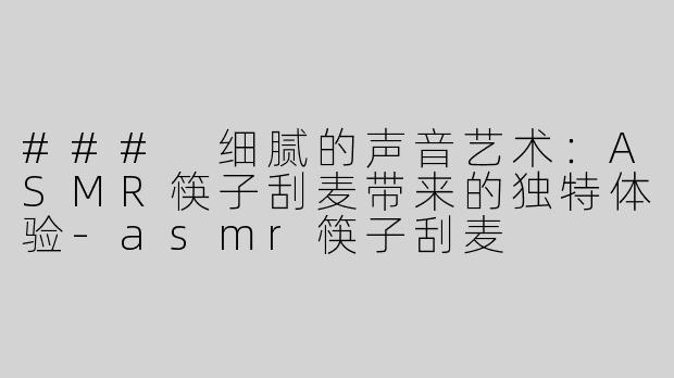 ### 细腻的声音艺术：ASMR筷子刮麦带来的独特体验