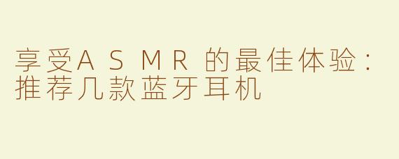 享受ASMR的最佳体验：推荐几款蓝牙耳机