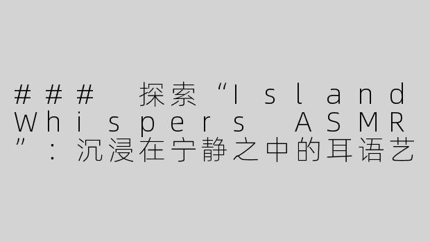 ### 探索“IslandWhispers ASMR”：沉浸在宁静之中的耳语艺术-islandwhispers asmr
