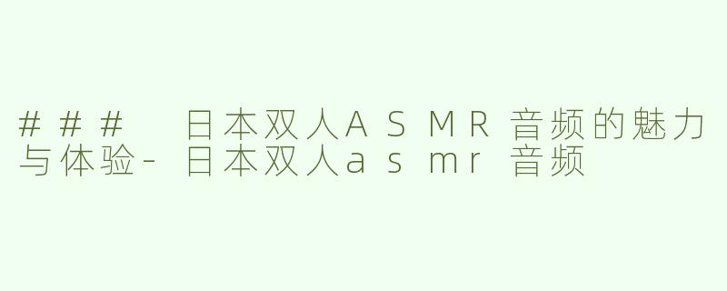 ### 日本双人ASMR音频的魅力与体验-日本双人asmr音频