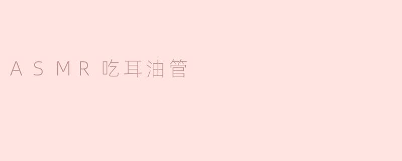 ### ASMR耳油管——沉浸于耳畔的美妙体验