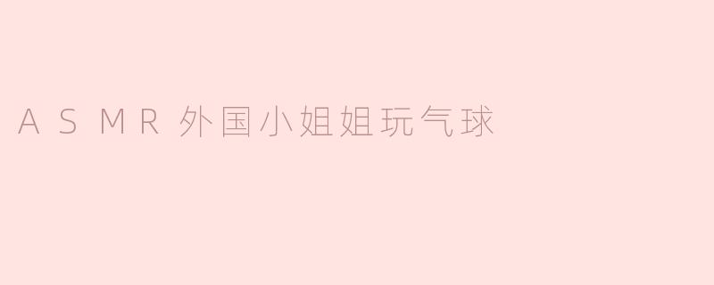 ### ASMR体验：外国小姐姐与气球的轻声细语