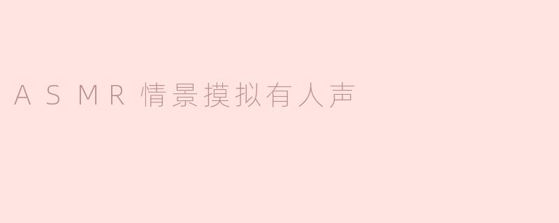 ASMR情景摸拟有人声