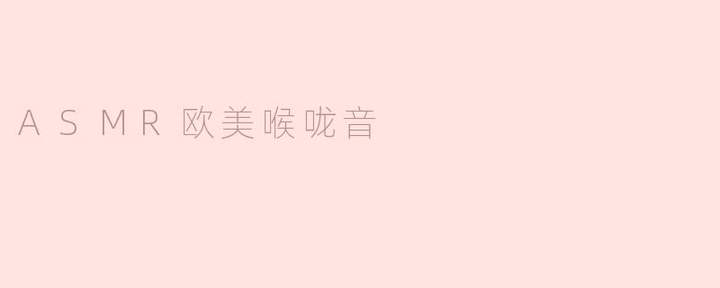 ### 探秘ASMR：欧美喉咙音带来的独特体验