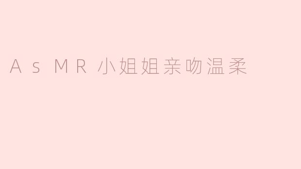 ASMR小姐姐的温柔亲吻：轻声细语中的心灵抚慰