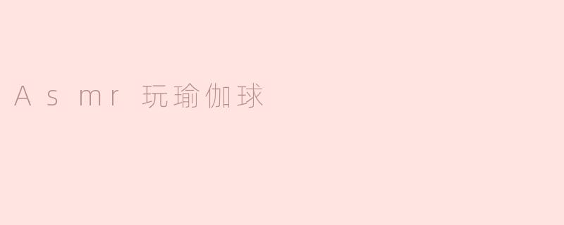 ASMR和瑜伽球结合有什么好处？**