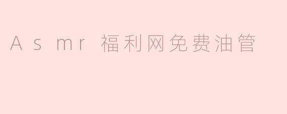 Asmr福利网免费油管