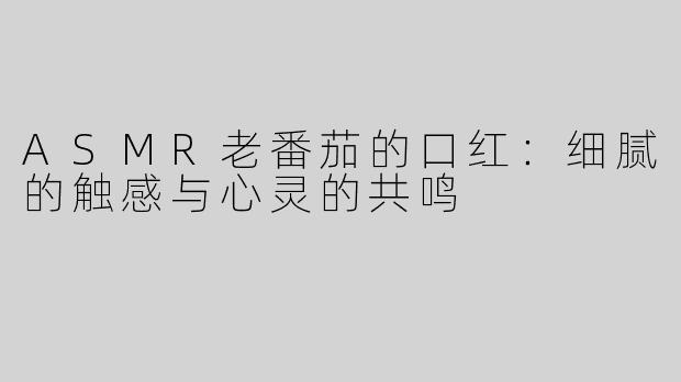 ASMR老番茄的口红：细腻的触感与心灵的共鸣
