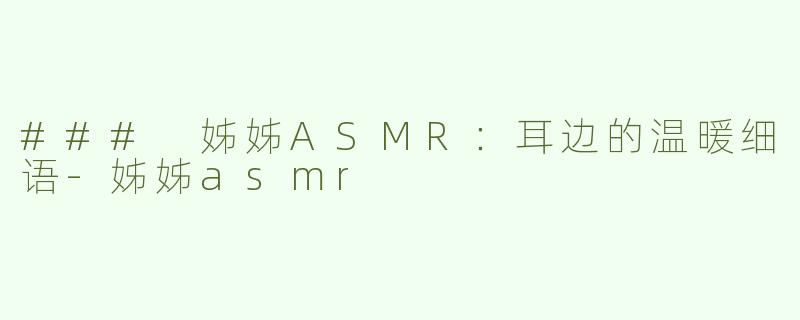 ### 姊姊ASMR：耳边的温暖细语-姊姊asmr