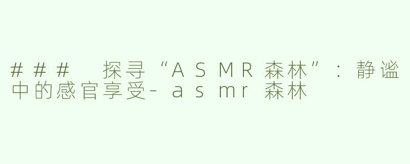 ### 探寻“ASMR森林”：静谧中的感官享受