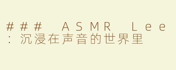 ### ASMR Lee：沉浸在声音的世界里