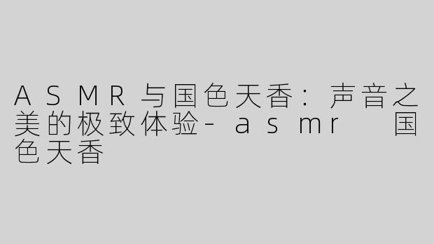 ASMR与国色天香：声音之美的极致体验