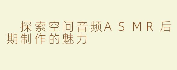  探索空间音频ASMR后期制作的魅力