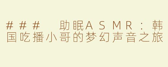 ### 助眠ASMR：韩国吃播小哥的梦幻声音之旅