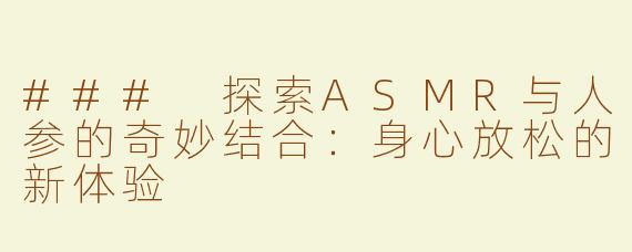 ### 探索ASMR与人参的奇妙结合：身心放松的新体验