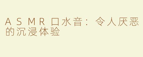 ASMR口水音：令人厌恶的沉浸体验