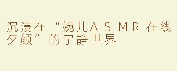 沉浸在“婉儿ASMR在线夕颜”的宁静世界