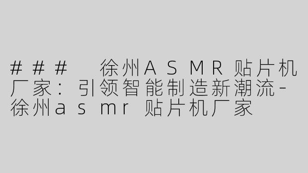 ### 徐州ASMR贴片机厂家：引领智能制造新潮流-徐州asmr贴片机厂家
