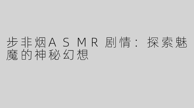 步非烟ASMR剧情：探索魅魔的神秘幻想