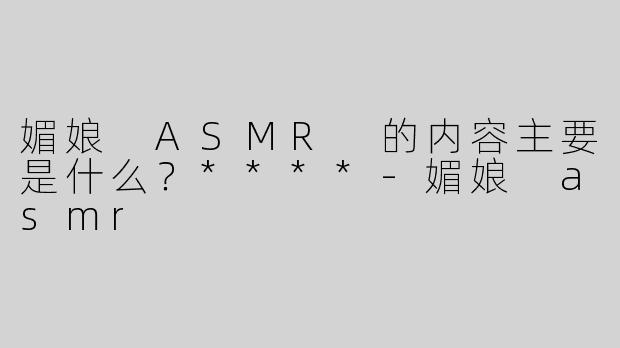 媚娘 ASMR 的内容主要是什么？****