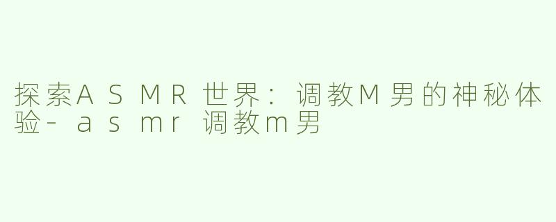 探索ASMR世界：调教M男的神秘体验-asmr调教m男