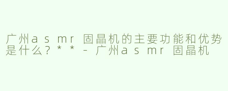 广州asmr固晶机的主要功能和优势是什么？**-广州asmr固晶机