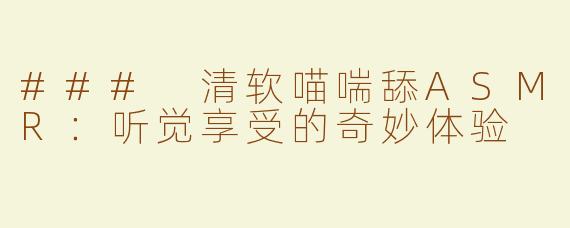 ### 清软喵喘舔ASMR：听觉享受的奇妙体验
