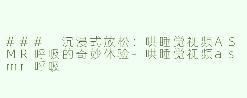 ### 沉浸式放松：哄睡觉视频ASMR呼吸的奇妙体验-哄睡觉视频asmr呼吸