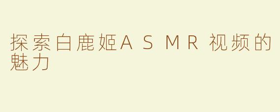 探索白鹿姬ASMR视频的魅力