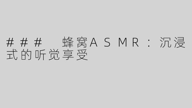 ### 蜂窝ASMR：沉浸式的听觉享受
