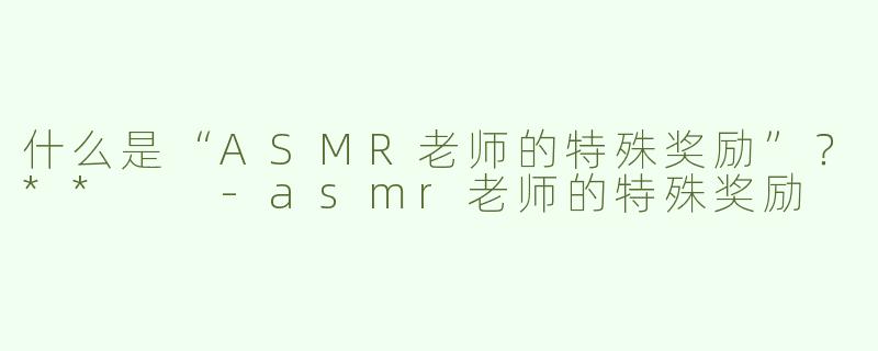 什么是“ASMR老师的特殊奖励”？**  
