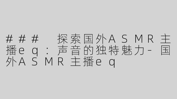 ### 探索国外ASMR主播eq：声音的独特魅力