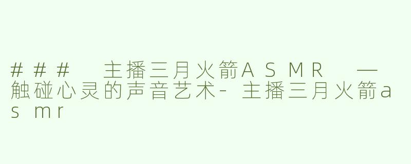 ### 主播三月火箭ASMR — 触碰心灵的声音艺术-主播三月火箭asmr