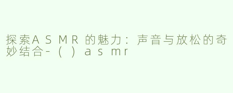 探索ASMR的魅力：声音与放松的奇妙结合-()asmr