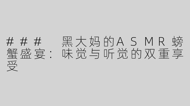 ### 黑大妈的ASMR螃蟹盛宴：味觉与听觉的双重享受