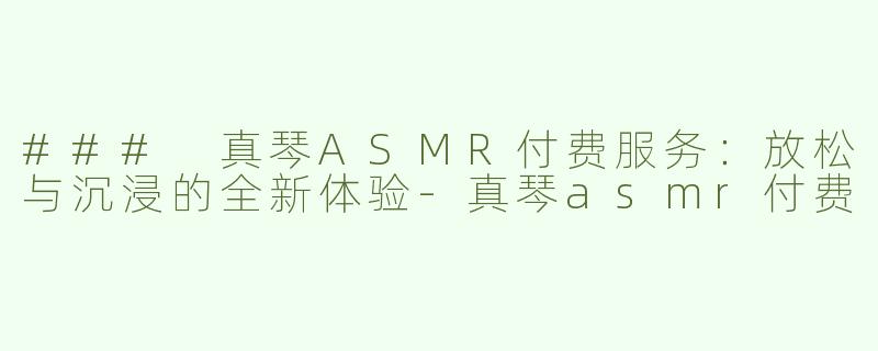 ### 真琴ASMR付费服务：放松与沉浸的全新体验