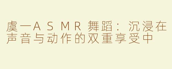 虞一ASMR舞蹈：沉浸在声音与动作的双重享受中