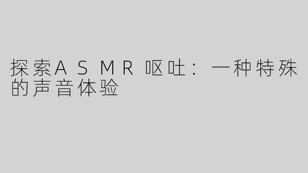 探索ASMR呕吐：一种特殊的声音体验