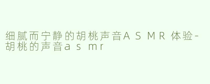 细腻而宁静的胡桃声音ASMR体验