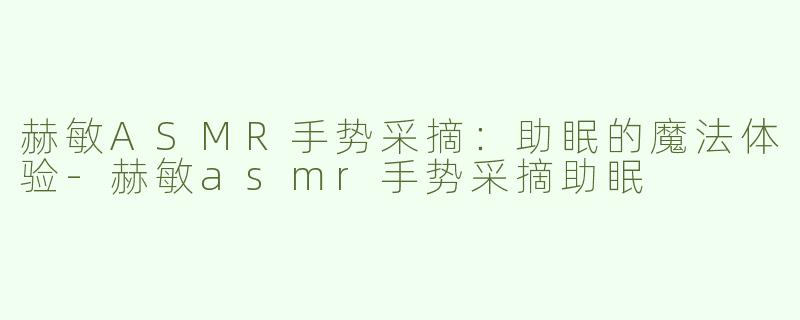 赫敏ASMR手势采摘：助眠的魔法体验-赫敏asmr手势采摘助眠