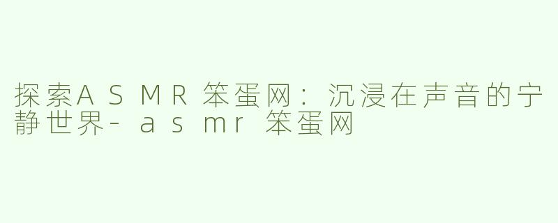 探索ASMR笨蛋网：沉浸在声音的宁静世界-asmr笨蛋网