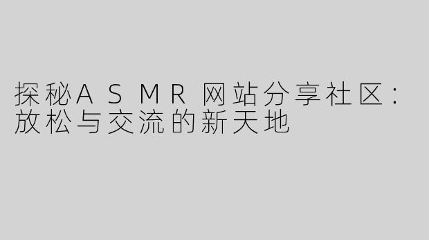 探秘ASMR网站分享社区：放松与交流的新天地