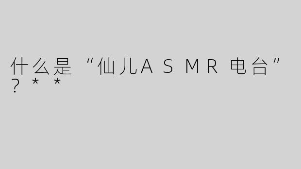 什么是“仙儿ASMR电台”？**