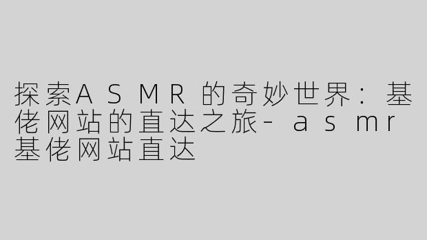 探索ASMR的奇妙世界：基佬网站的直达之旅-asmr基佬网站直达