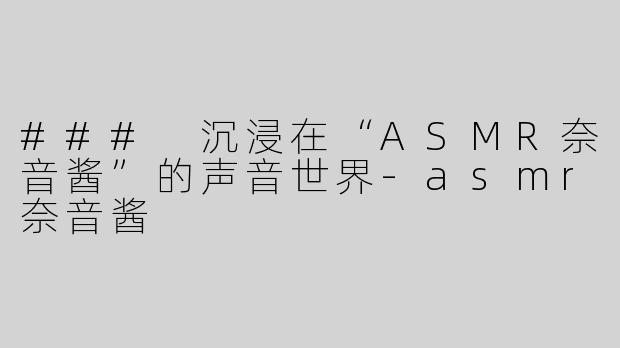 ### 沉浸在“ASMR奈音酱”的声音世界-asmr奈音酱