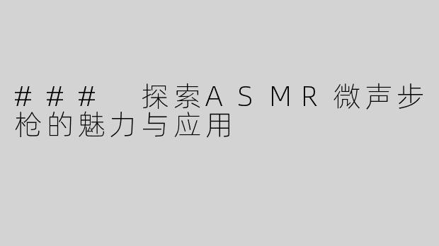 ### 探索ASMR微声步枪的魅力与应用