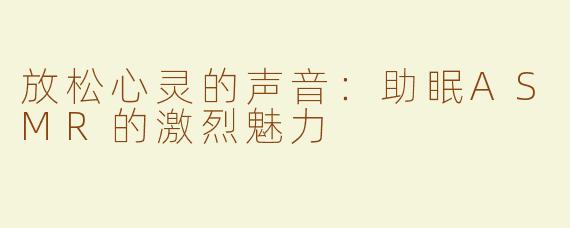 放松心灵的声音：助眠ASMR的激烈魅力