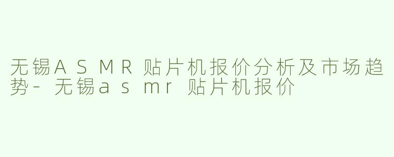 无锡ASMR贴片机报价分析及市场趋势-无锡asmr贴片机报价
