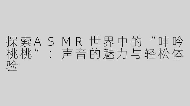 探索ASMR世界中的“呻吟桃桃”：声音的魅力与轻松体验