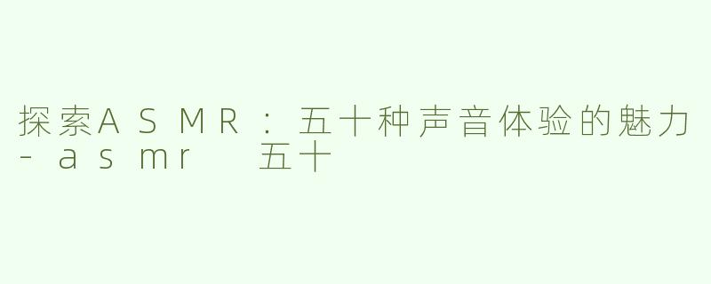 探索ASMR：五十种声音体验的魅力-asmr 五十